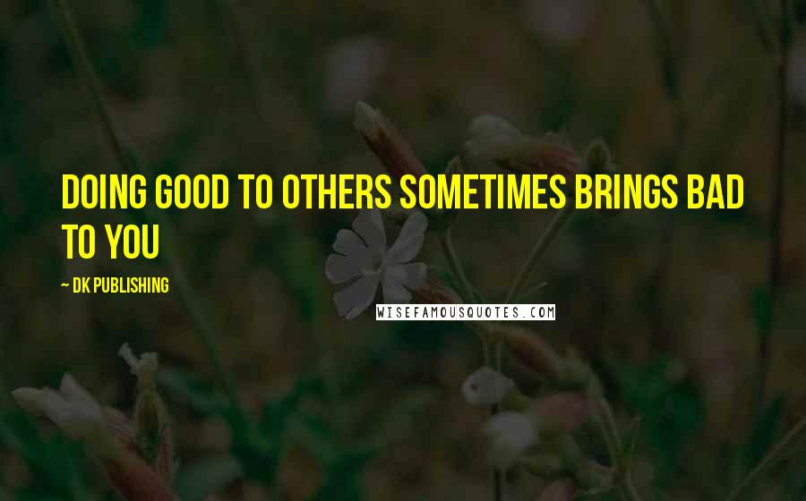 DK Publishing quotes: Doing Good to others sometimes Brings Bad to you