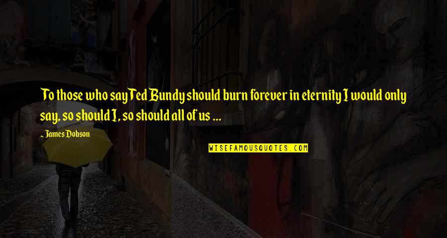 Dkerzhenks Quotes By James Dobson: To those who say Ted Bundy should burn Dkerzhenks Quotes By James Dobson: To those who say Ted Bundy should burn