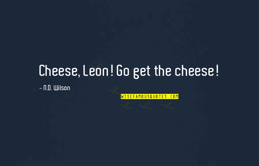 D'leon Quotes By N.D. Wilson: Cheese, Leon! Go get the cheese! D'leon Quotes By N.D. Wilson: Cheese, Leon! Go get the cheese!