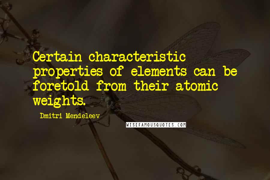 Dmitri Mendeleev quotes: Certain characteristic properties of elements can be foretold from their atomic weights.