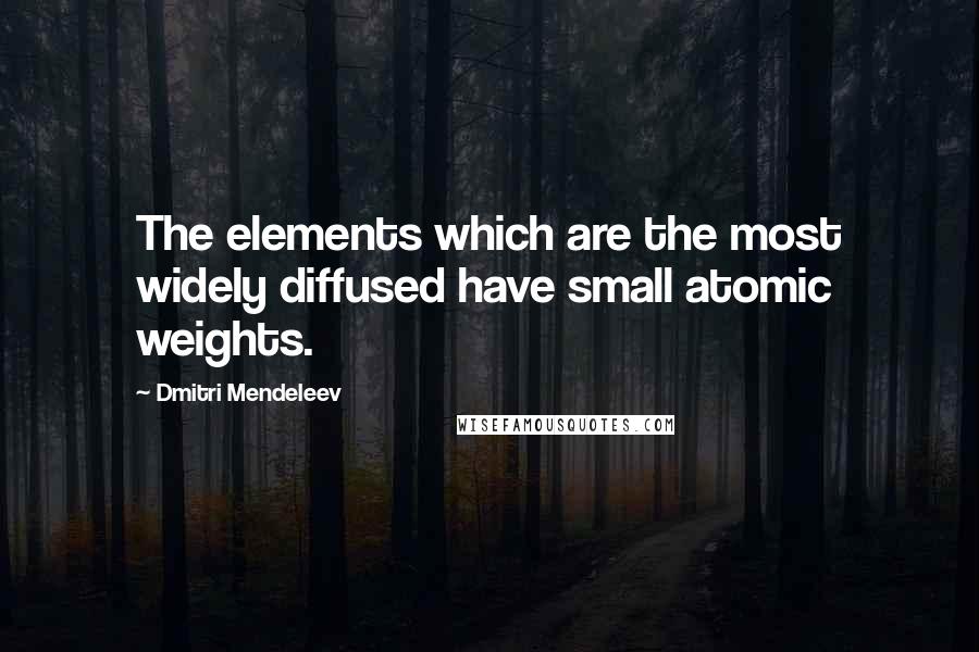 Dmitri Mendeleev quotes: The elements which are the most widely diffused have small atomic weights.