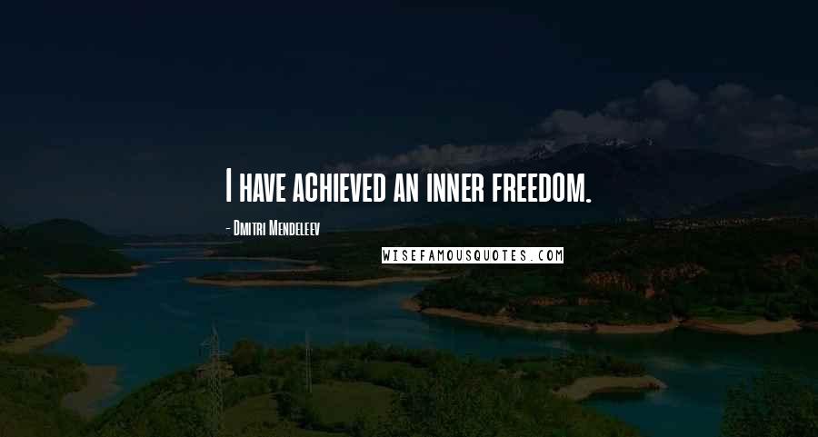 Dmitri Mendeleev quotes: I have achieved an inner freedom.