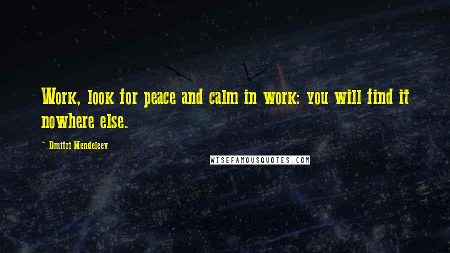 Dmitri Mendeleev quotes: Work, look for peace and calm in work: you will find it nowhere else.