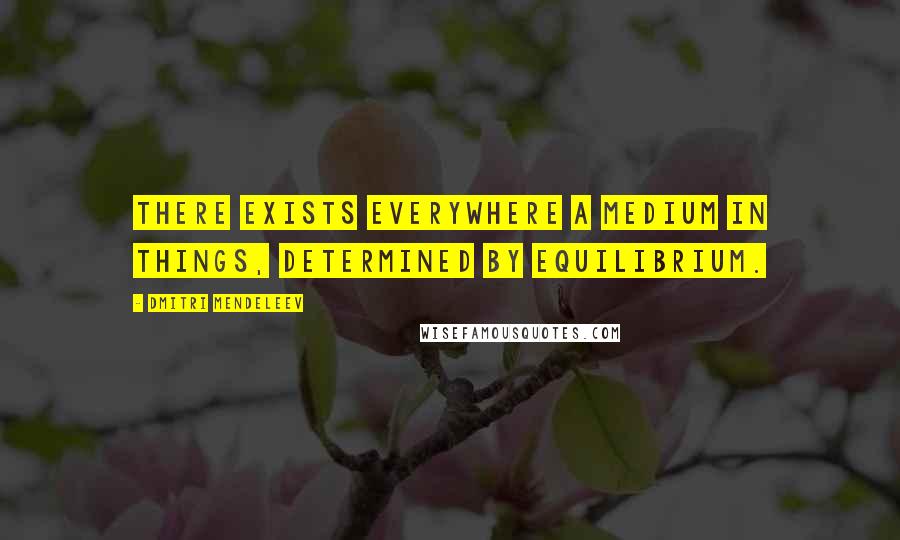 Dmitri Mendeleev quotes: There exists everywhere a medium in things, determined by equilibrium.