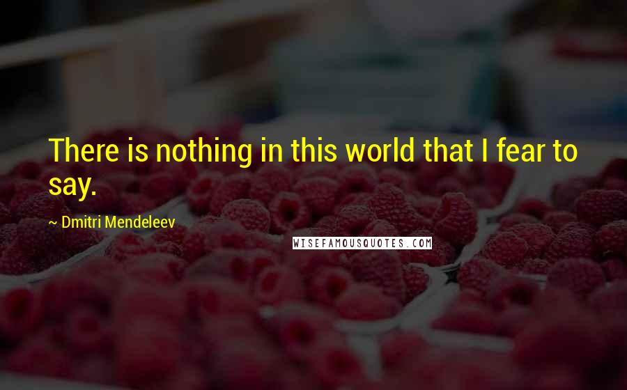 Dmitri Mendeleev quotes: There is nothing in this world that I fear to say.