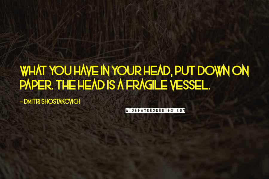 Dmitri Shostakovich quotes: What you have in your head, put down on paper. The head is a fragile vessel.