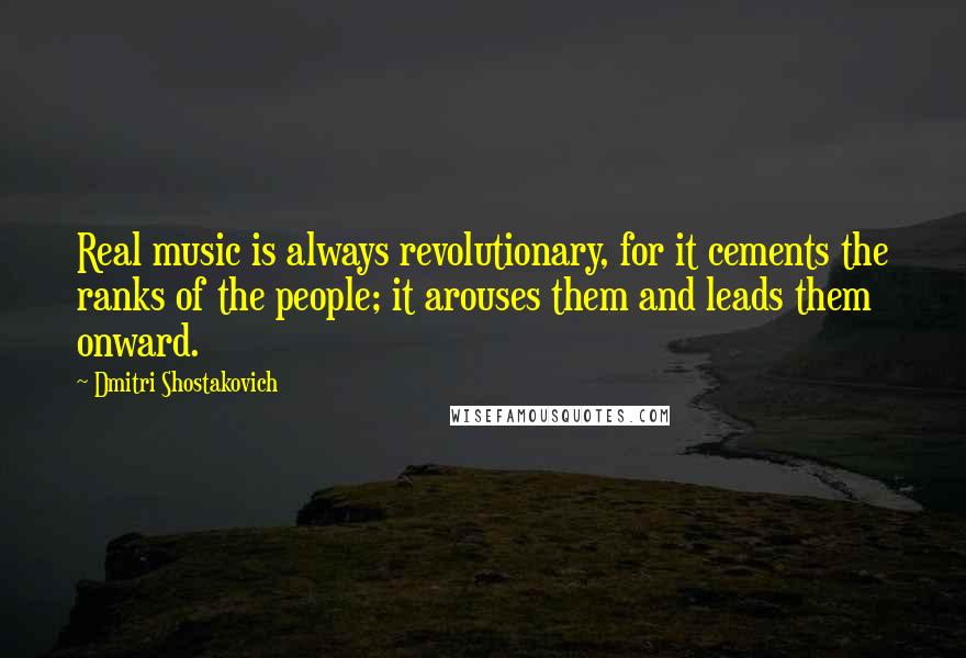 Dmitri Shostakovich quotes: Real music is always revolutionary, for it cements the ranks of the people; it arouses them and leads them onward.