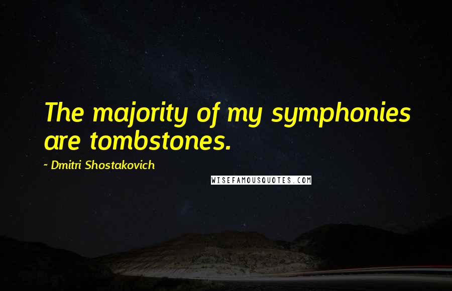 Dmitri Shostakovich quotes: The majority of my symphonies are tombstones.