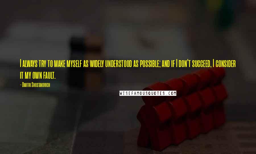 Dmitri Shostakovich quotes: I always try to make myself as widely understood as possible; and if I don't succeed, I consider it my own fault.