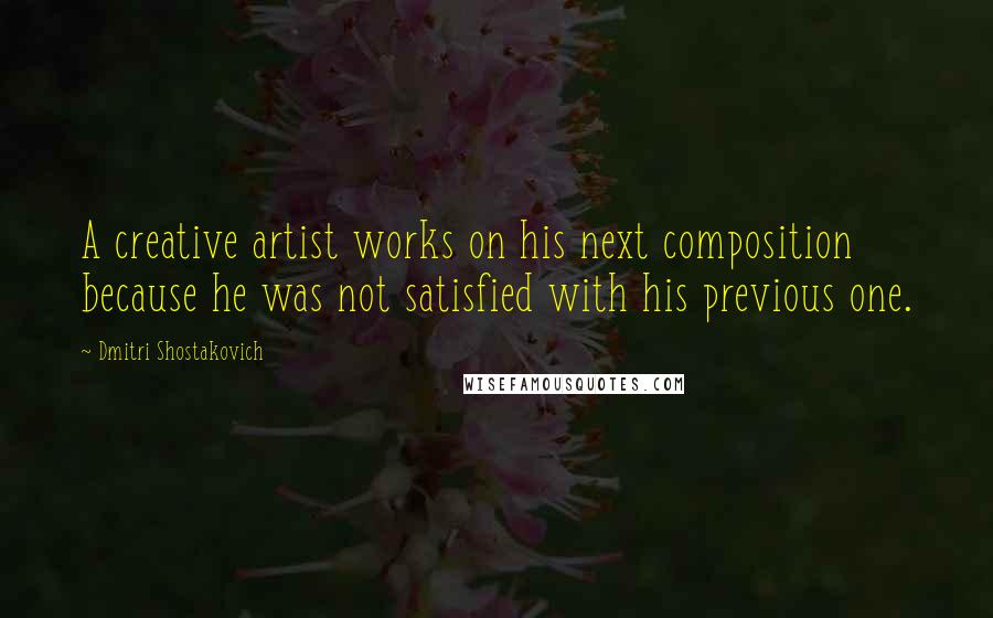 Dmitri Shostakovich quotes: A creative artist works on his next composition because he was not satisfied with his previous one.