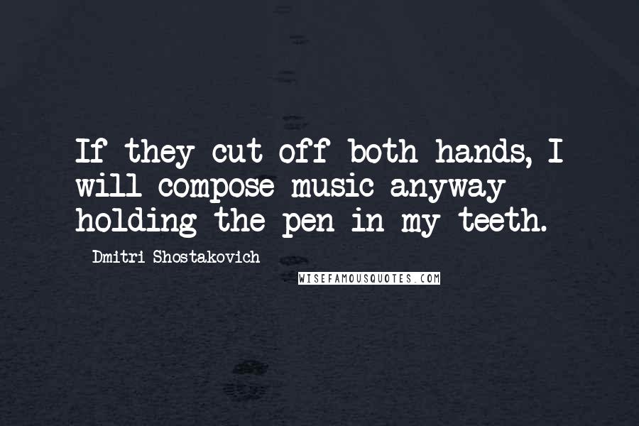 Dmitri Shostakovich quotes: If they cut off both hands, I will compose music anyway holding the pen in my teeth.