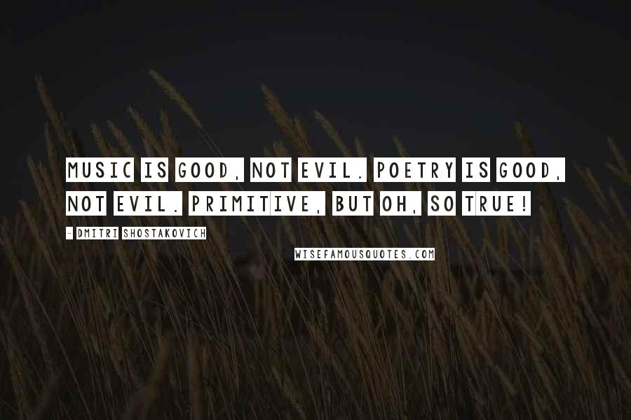 Dmitri Shostakovich quotes: Music is good, not evil. Poetry is good, not evil. Primitive, but oh, so true!