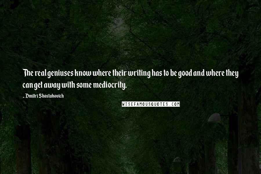 Dmitri Shostakovich quotes: The real geniuses know where their writing has to be good and where they can get away with some mediocrity.