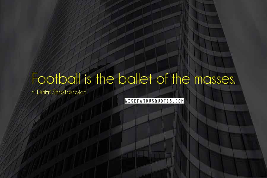 Dmitri Shostakovich quotes: Football is the ballet of the masses.