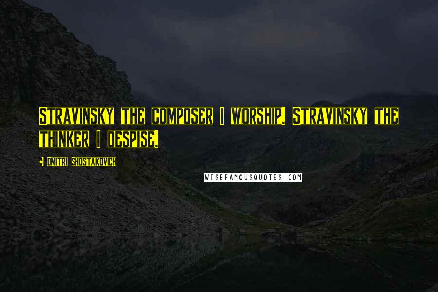 Dmitri Shostakovich quotes: Stravinsky the composer I worship. Stravinsky the thinker I despise.