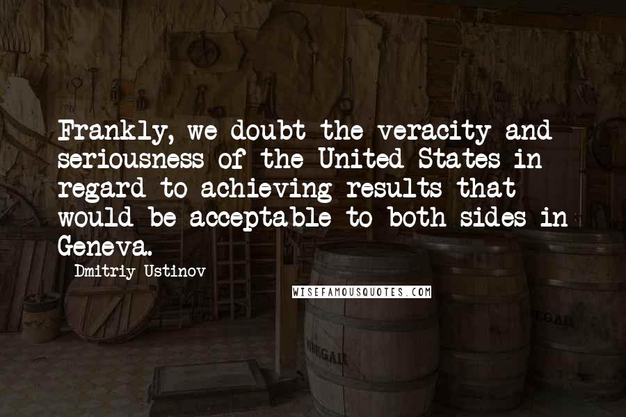 Dmitriy Ustinov quotes: Frankly, we doubt the veracity and seriousness of the United States in regard to achieving results that would be acceptable to both sides in Geneva.