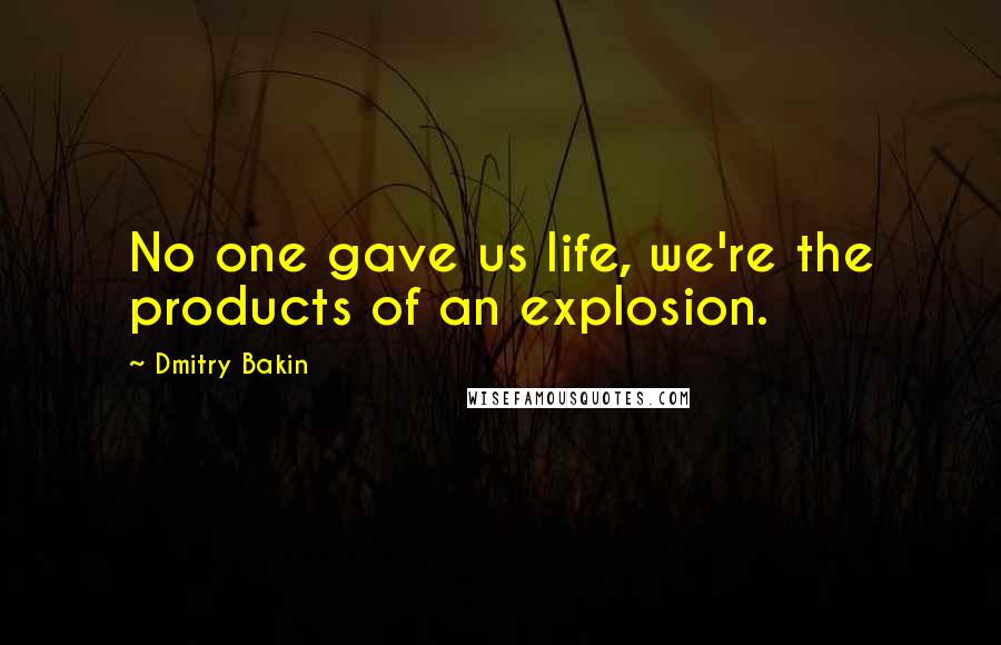 Dmitry Bakin quotes: No one gave us life, we're the products of an explosion.