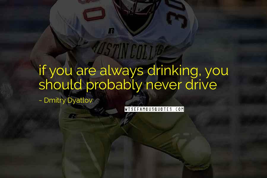 Dmitry Dyatlov quotes: if you are always drinking, you should probably never drive