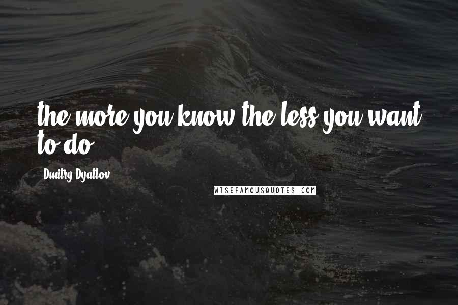 Dmitry Dyatlov quotes: the more you know the less you want to do