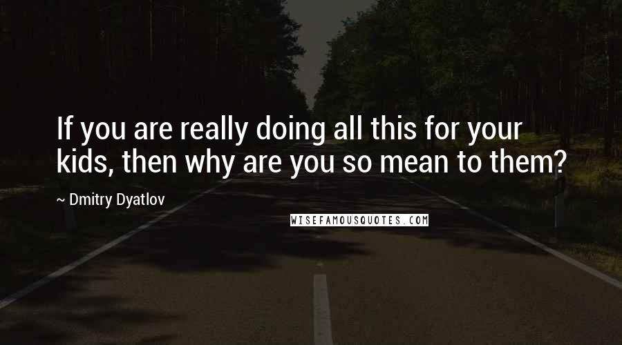 Dmitry Dyatlov quotes: If you are really doing all this for your kids, then why are you so mean to them?