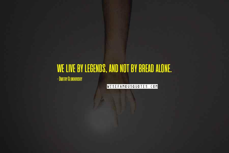 Dmitry Glukhovsky quotes: we live by legends, and not by bread alone.