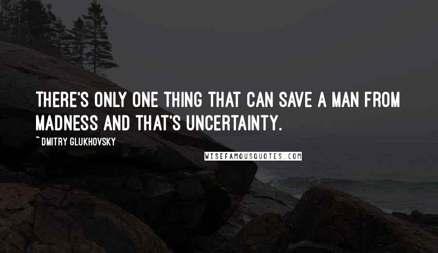 Dmitry Glukhovsky quotes: There's only one thing that can save a man from madness and that's uncertainty.