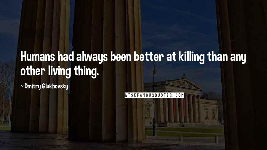 Dmitry Glukhovsky quotes: Humans had always been better at killing than any other living thing.