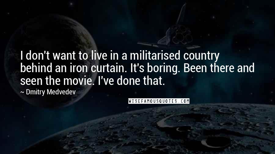 Dmitry Medvedev quotes: I don't want to live in a militarised country behind an iron curtain. It's boring. Been there and seen the movie. I've done that.