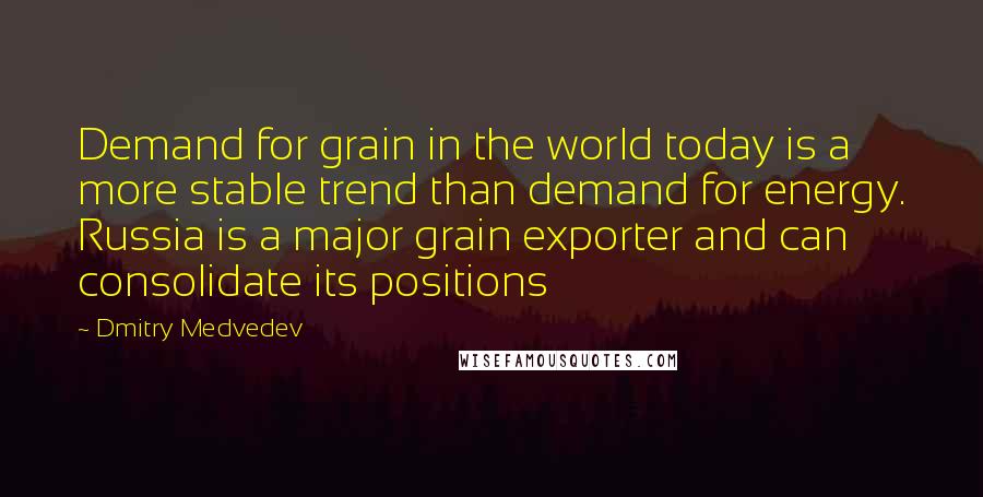 Dmitry Medvedev quotes: Demand for grain in the world today is a more stable trend than demand for energy. Russia is a major grain exporter and can consolidate its positions