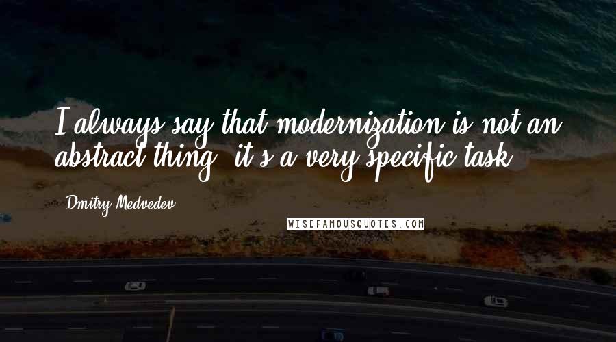 Dmitry Medvedev quotes: I always say that modernization is not an abstract thing; it's a very specific task.