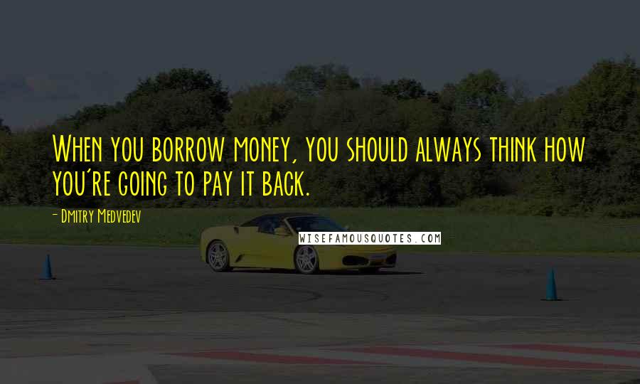 Dmitry Medvedev quotes: When you borrow money, you should always think how you're going to pay it back.