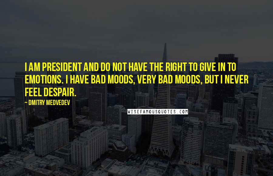 Dmitry Medvedev quotes: I am president and do not have the right to give in to emotions. I have bad moods, very bad moods, but I never feel despair.