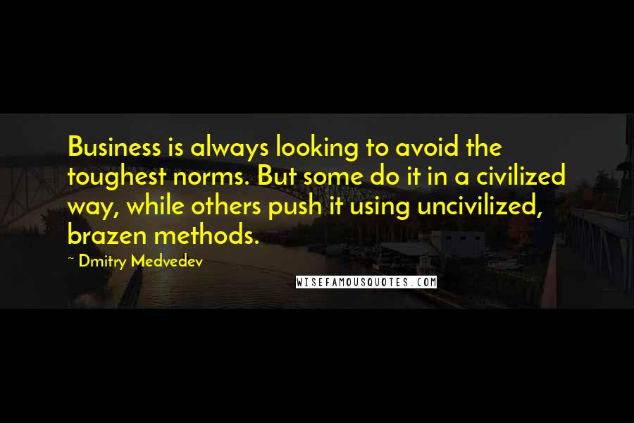 Dmitry Medvedev quotes: Business is always looking to avoid the toughest norms. But some do it in a civilized way, while others push it using uncivilized, brazen methods. Dmitry Medvedev quotes: Business is always looking to avoid the toughest norms. But some do it in a civilized way, while others push it using uncivilized, brazen methods.