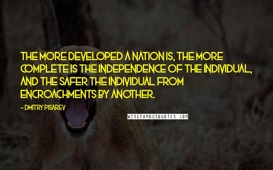 Dmitry Pisarev quotes: The more developed a nation is, the more complete is the independence of the individual, and the safer the individual from encroachments by another.