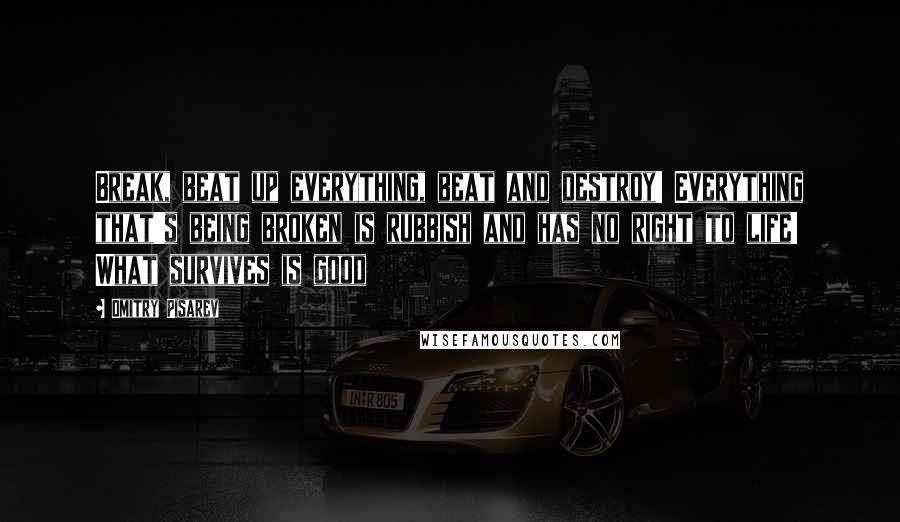 Dmitry Pisarev quotes: Break, beat up everything, beat and destroy! Everything that's being broken is rubbish and has no right to life! What survives is good