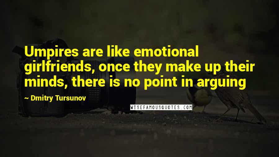 Dmitry Tursunov quotes: Umpires are like emotional girlfriends, once they make up their minds, there is no point in arguing