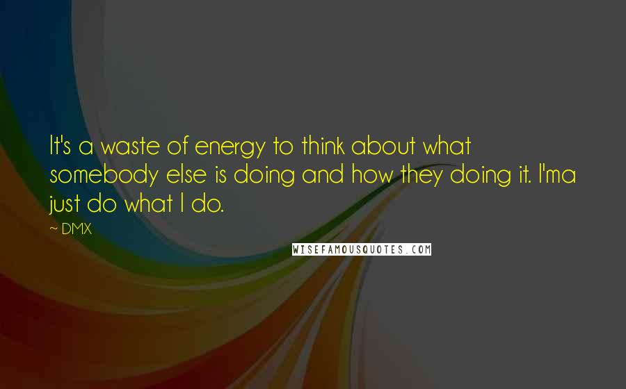 DMX quotes: It's a waste of energy to think about what somebody else is doing and how they doing it. I'ma just do what I do.