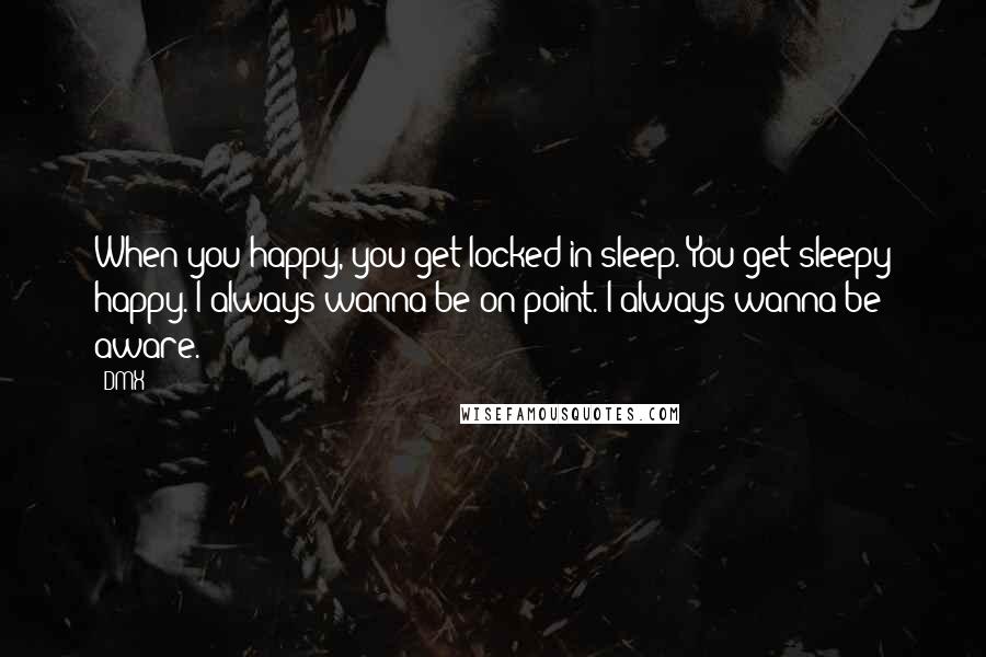 DMX quotes: When you happy, you get locked in sleep. You get sleepy happy. I always wanna be on point. I always wanna be aware.