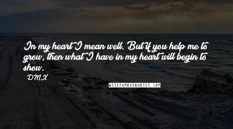 DMX quotes: In my heart I mean well. But if you help me to grow, then what I have in my heart will begin to show.