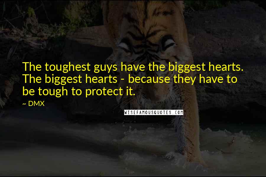 DMX quotes: The toughest guys have the biggest hearts. The biggest hearts - because they have to be tough to protect it.