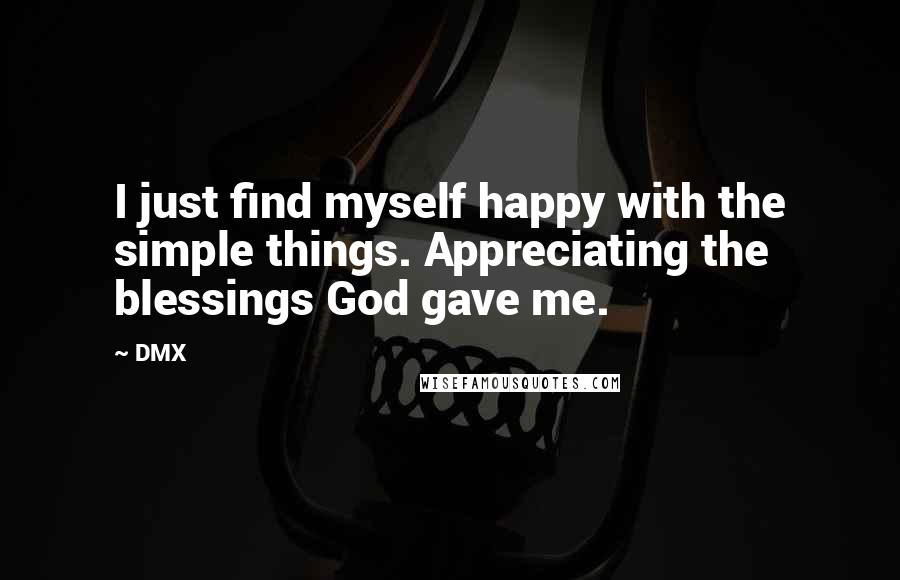 DMX quotes: I just find myself happy with the simple things. Appreciating the blessings God gave me.