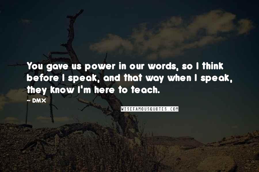 DMX quotes: You gave us power in our words, so I think before I speak, and that way when I speak, they know I'm here to teach.