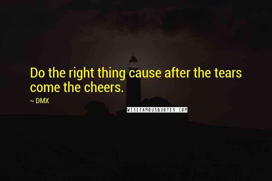 DMX quotes: Do the right thing cause after the tears come the cheers.