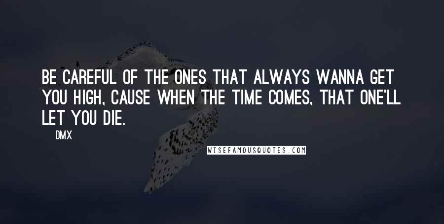 DMX quotes: Be careful of the ones that always wanna get you high, cause when the time comes, that one'll let you die.