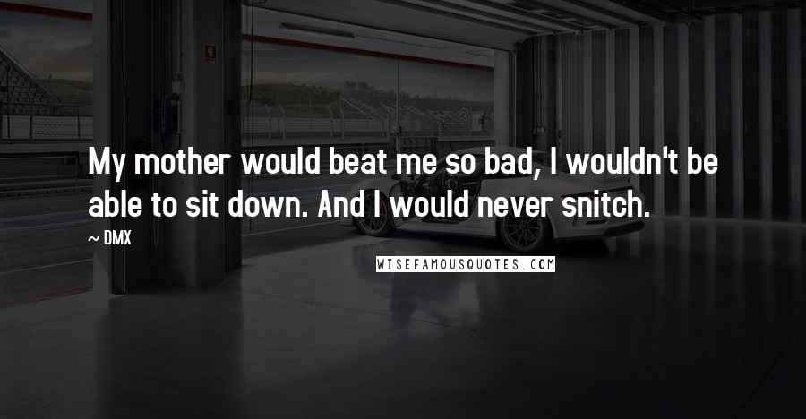 DMX quotes: My mother would beat me so bad, I wouldn't be able to sit down. And I would never snitch.