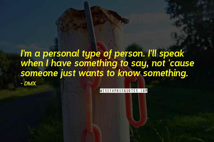 DMX quotes: I'm a personal type of person. I'll speak when I have something to say, not 'cause someone just wants to know something.