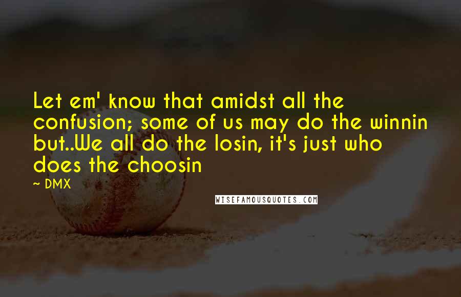 DMX quotes: Let em' know that amidst all the confusion; some of us may do the winnin but..We all do the losin, it's just who does the choosin