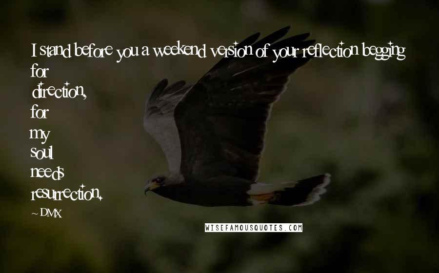 DMX quotes: I stand before you a weekend version of your reflection begging for direction, for my soul needs resurrection.