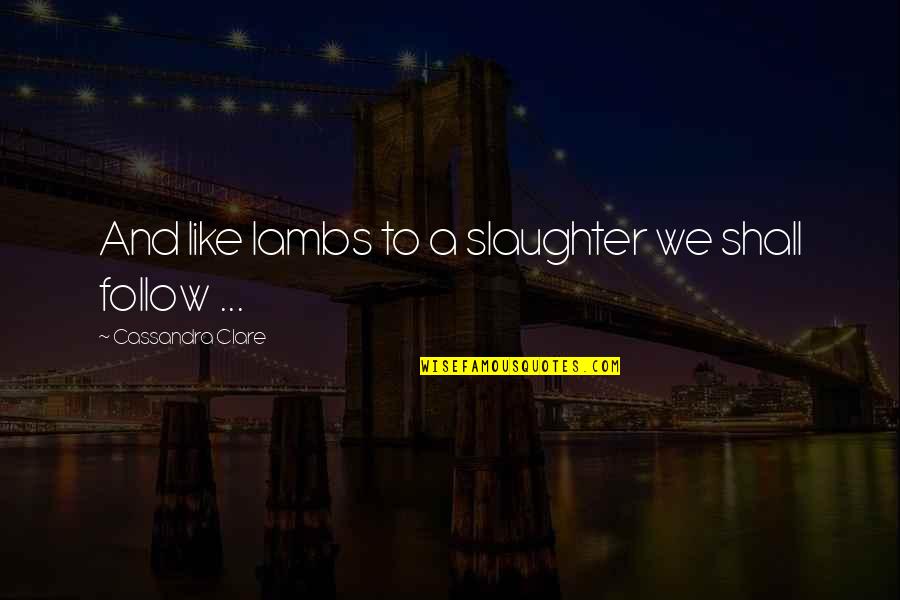 Dnaesm Quotes By Cassandra Clare: And like lambs to a slaughter we shall Dnaesm Quotes By Cassandra Clare: And like lambs to a slaughter we shall