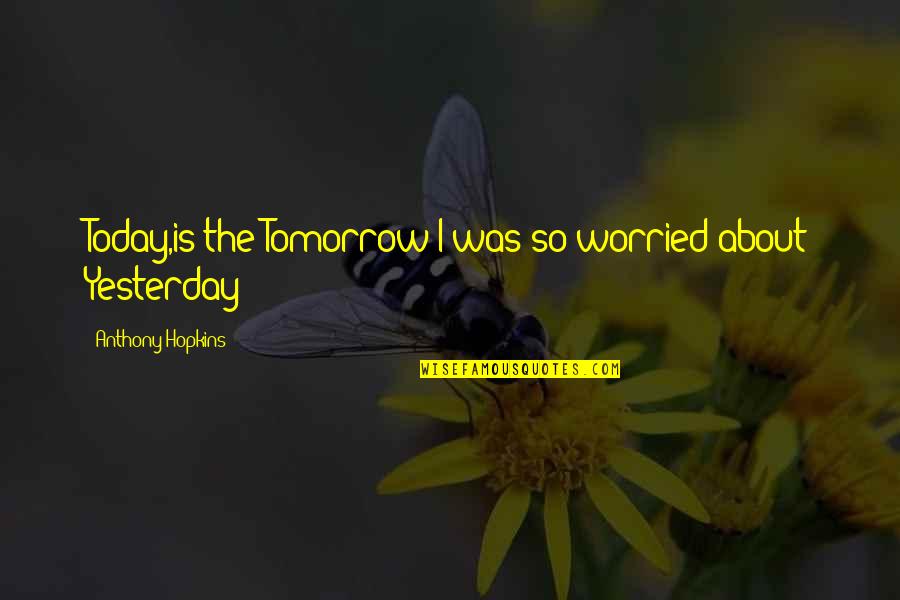 Dnhot Quotes By Anthony Hopkins: Today,is the Tomorrow I was so worried about Dnhot Quotes By Anthony Hopkins: Today,is the Tomorrow I was so worried about